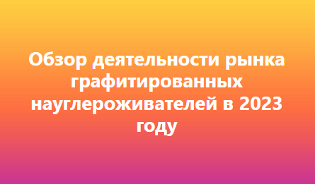 Обзор деятельности рынка графитированных науглероживателей в 2023 году